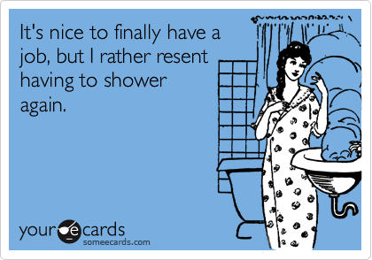 It's nice to finally have a
job, but I rather resent
having to shower
again.