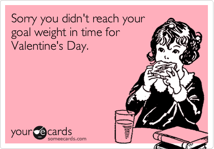 Sorry you didn't reach your
goal weight in time for
Valentine's Day.