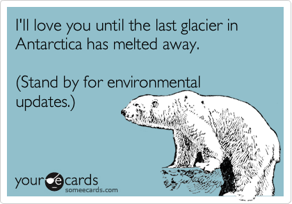I'll love you until the last glacier in Antarctica has melted away.

%28Stand by for environmental updates.%29
