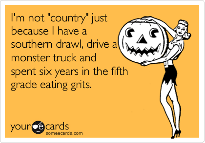 I'm not "country" justbecause I have asouthern drawl, drive amonster truck andspent six years in the fifthgrade eating grits.