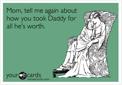 Mom, tell me again about
how you took Daddy for
all he's worth.