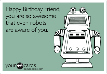 Happy Birthday Friend,
you are so awesome
that even robots 
are aware of you.