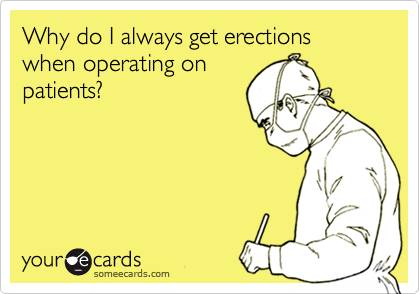 Why do I always get erections when operating on
patients?
