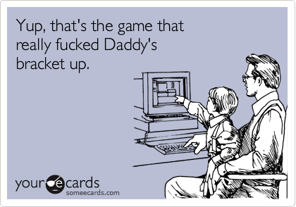 Yup, that's the game that
really fucked Daddy's
bracket up.