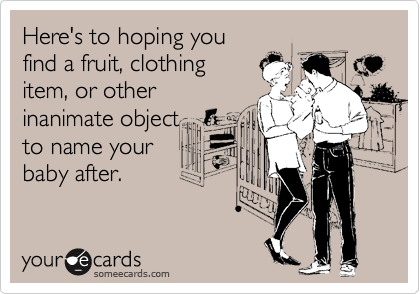 Here's to hoping you
find a fruit, clothing
item, or other
inanimate object
to name your
baby after.