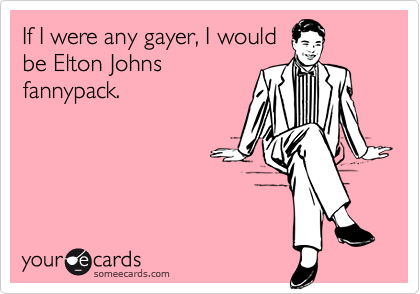 If I were any gayer, I wouldbe Elton Johnsfannypack.