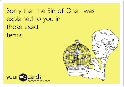 Sorry that the Sin of Onan was explained to you in 
those exact 
terms.

