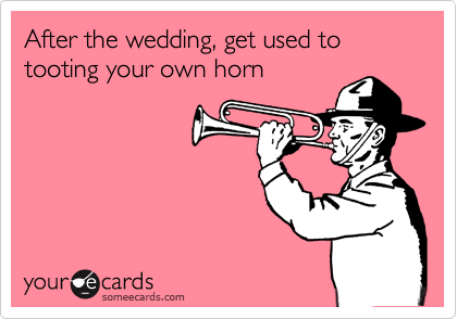 After the wedding, get used to tooting your own horn