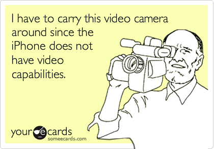 I have to carry this video camera around since the
iPhone does not
have video
capabilities.