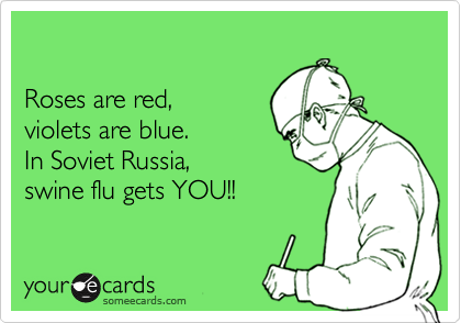 Roses are red,violets are blue.In Soviet Russia,swine flu gets YOU!!