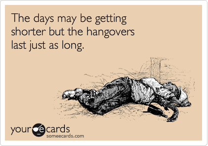 The days may be getting 
shorter but the hangovers
last just as long.