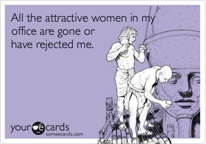 All the attractive women in my office are gone orhave rejected me.