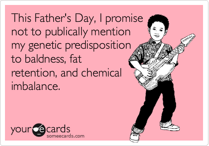This Father's Day, I promise        not to publically mention
my genetic predisposition
to baldness, fat
retention, and chemical
imbalance.

