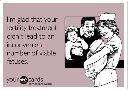 I'm glad that yourfertility treatmentdidn't lead to aninconvenientnumber of viablefetuses.