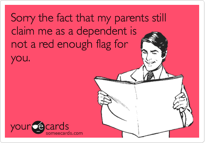 Sorry the fact that my parents still claim me as a dependent is
not a red enough flag for
you.