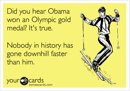 Did you hear Obama
won an Olympic gold
medal? It's true.

Nobody in history has
gone downhill faster
than him.