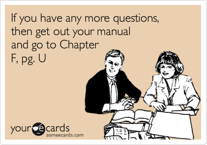 If you have any more questions, then get out your manual 
and go to Chapter
F, pg. U