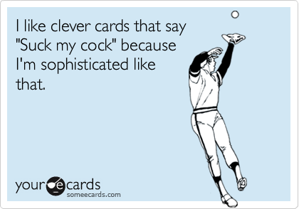 I like clever cards that say
"Suck my cock" because
I'm sophisticated like
that.