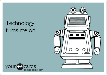 

Technology 
turns me on.