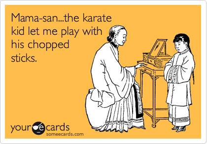 Mama-san...the karate
kid let me play with
his chopped
sticks.