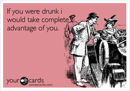 If you were drunk i
would take complete
advantage of you.