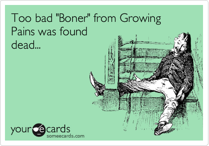 Too bad "Boner" from Growing Pains was found
dead...