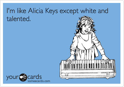 I'm like Alicia Keys except white and talented.