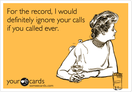 For the record, I would
definitely ignore your calls
if you called ever.