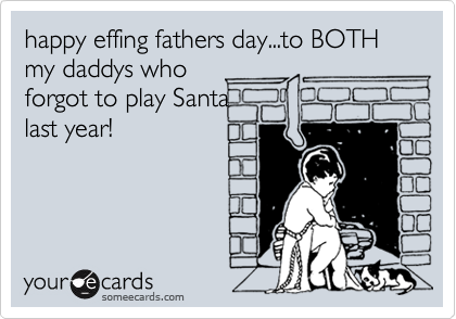 happy effing fathers day...to BOTH my daddys whoforgot to play Santalast year!