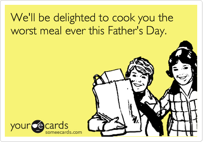 We'll be delighted to cook you the worst meal ever this Father's Day.