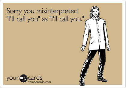Sorry you misinterpreted"I'll call you" as "I'll call you."