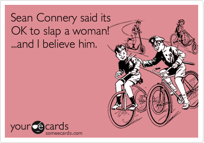 Sean Connery said itsOK to slap a woman!...and I believe him.