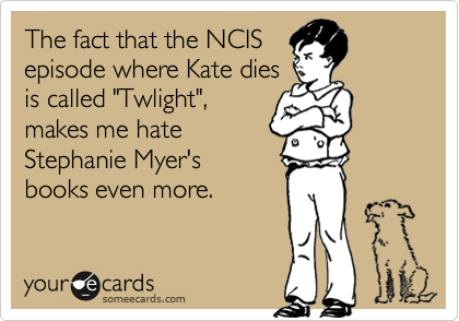 The fact that the NCISepisode where Kate diesis called "Twlight",makes me hateStephanie Myer'sbooks even more.