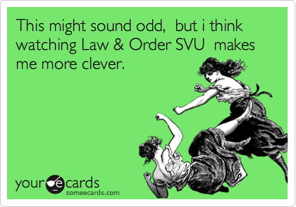 This might sound odd,  but i think watching Law & Order SVU  makes me more clever.