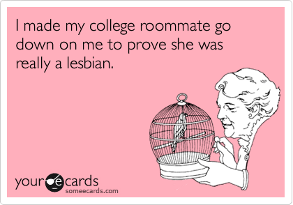 I made my college roommate go down on me to prove she was really a lesbian.