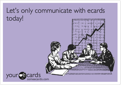 Let's only communicate with ecards today!
