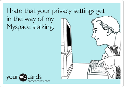 I hate that your privacy settings get in the way of myMyspace stalking.