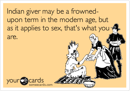 Indian giver may be a frowned-upon term in the modern age, but as it applies to sex, that's what you
are.