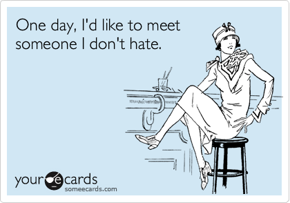 One day, I'd like to meet
someone I don't hate.