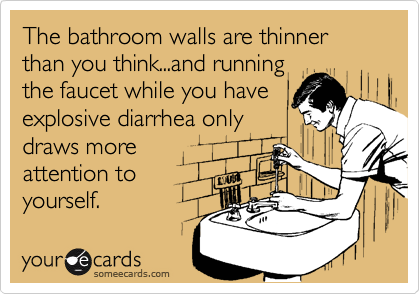 The bathroom walls are thinner than you think...and running
the faucet while you have
explosive diarrhea only
draws more
attention to
yourself.