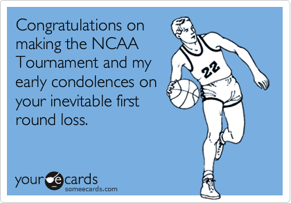 Congratulations on
making the NCAA
Tournament and my
early condolences on
your inevitable first
round loss.