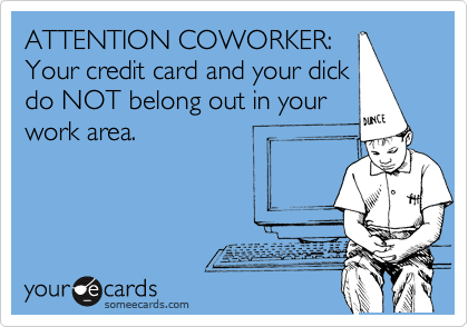 ATTENTION COWORKER:
Your credit card and your dick
do NOT belong out in your
work area.