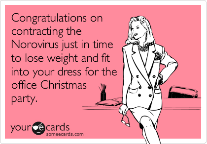 Congratulations on
contracting the 
Norovirus just in time 
to lose weight and fit 
into your dress for the
office Christmas
party.
