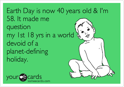 Earth Day is now 40 years old & I'm 58. It made me
question
my 1st 18 yrs in a world 
devoid of a
planet-defining
holiday.