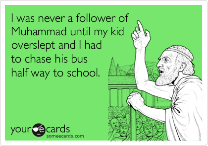 I was never a follower of
Muhammad until my kid
overslept and I had
to chase his bus
half way to school.