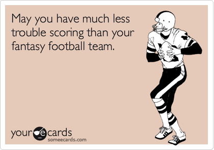 May you have much less
trouble scoring than your
fantasy football team.