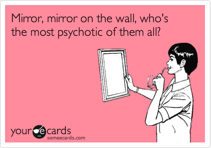Mirror, mirror on the wall, who's the most psychotic of them all?