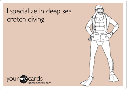 I specialize in deep sea
crotch diving.