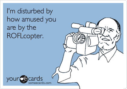 I'm disturbed by 
how amused you 
are by the
ROFLcopter.