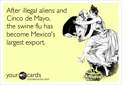 After illegal aliens andCinco de Mayo,the swine flu hasbecome Mexico'slargest export.